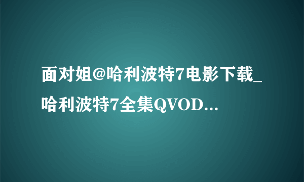 面对姐@哈利波特7电影下载_哈利波特7全集QVOD在线观看_哈利波特7dvd高清迅雷下载