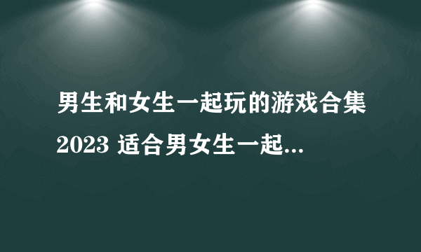 男生和女生一起玩的游戏合集2023 适合男女生一起玩的游戏推荐