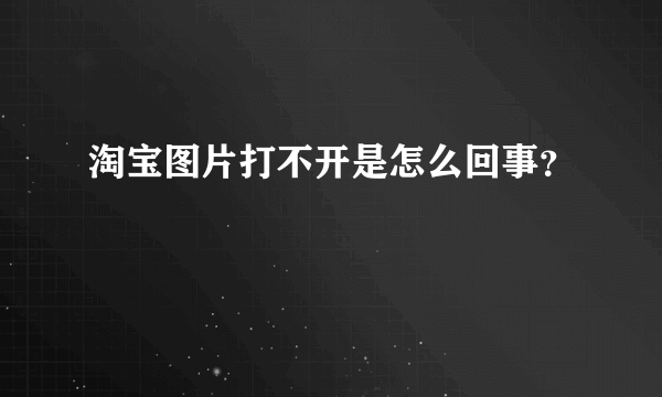 淘宝图片打不开是怎么回事？