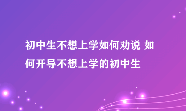 初中生不想上学如何劝说 如何开导不想上学的初中生