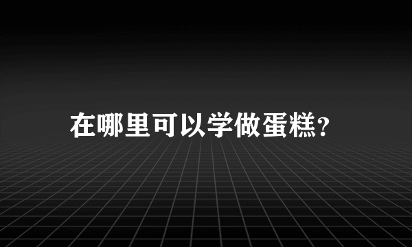 在哪里可以学做蛋糕？