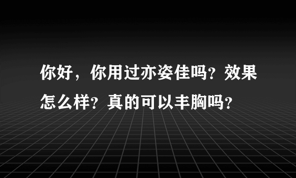 你好，你用过亦姿佳吗？效果怎么样？真的可以丰胸吗？