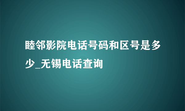 睦邻影院电话号码和区号是多少_无锡电话查询