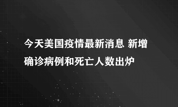 今天美国疫情最新消息 新增确诊病例和死亡人数出炉