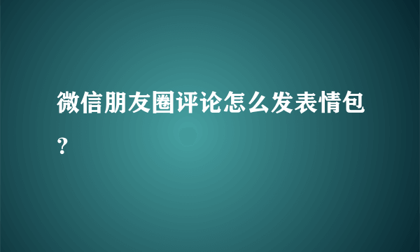 微信朋友圈评论怎么发表情包？