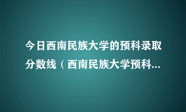 今日西南民族大学的预科录取分数线（西南民族大学预科分数线）