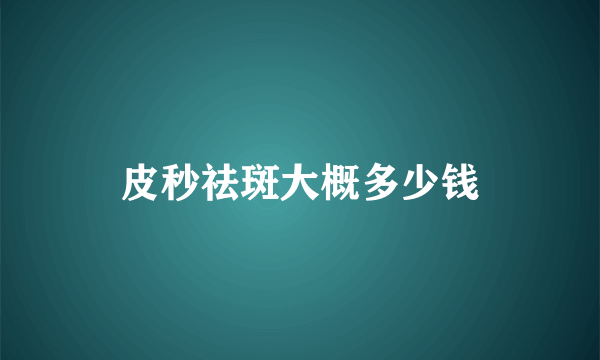 皮秒祛斑大概多少钱