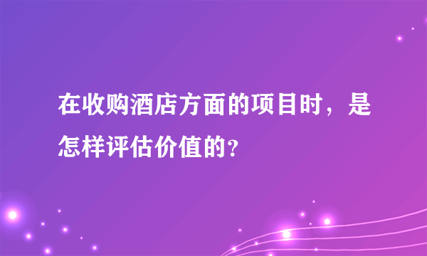 在收购酒店方面的项目时，是怎样评估价值的？