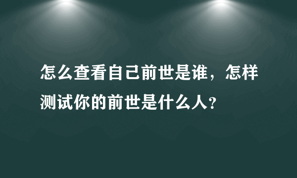 怎么查看自己前世是谁，怎样测试你的前世是什么人？