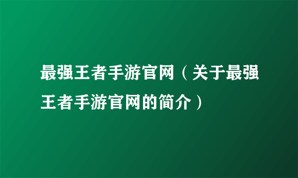 最强王者手游官网（关于最强王者手游官网的简介）