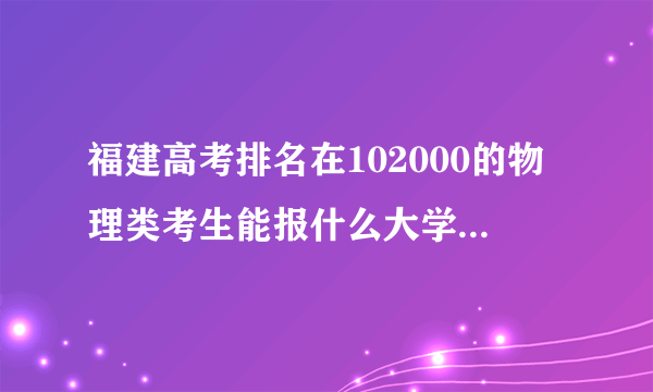 福建高考排名在102000的物理类考生能报什么大学(原创)