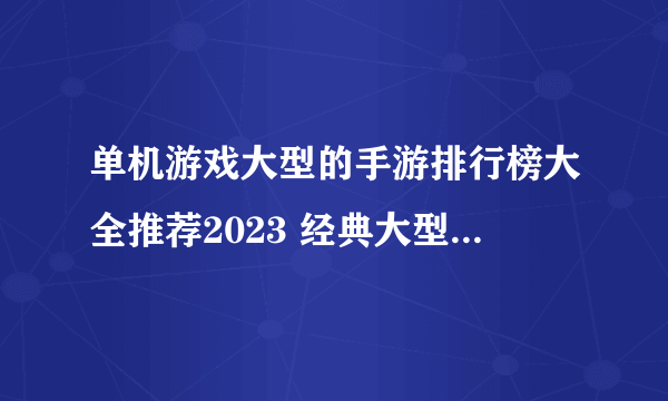 单机游戏大型的手游排行榜大全推荐2023 经典大型单机游戏合集