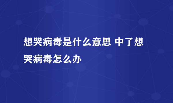 想哭病毒是什么意思 中了想哭病毒怎么办