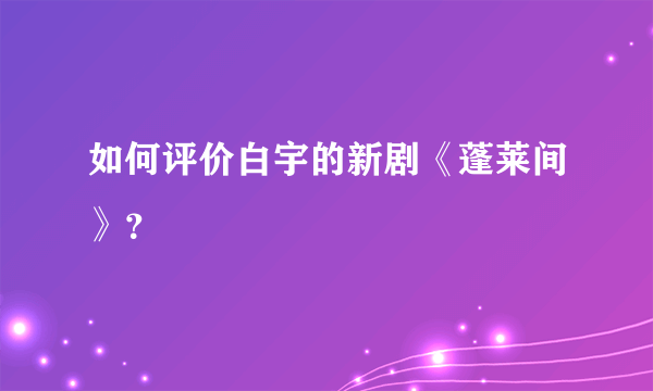 如何评价白宇的新剧《蓬莱间》？