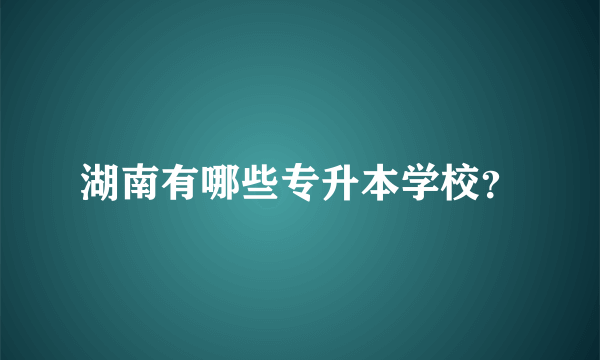 湖南有哪些专升本学校？