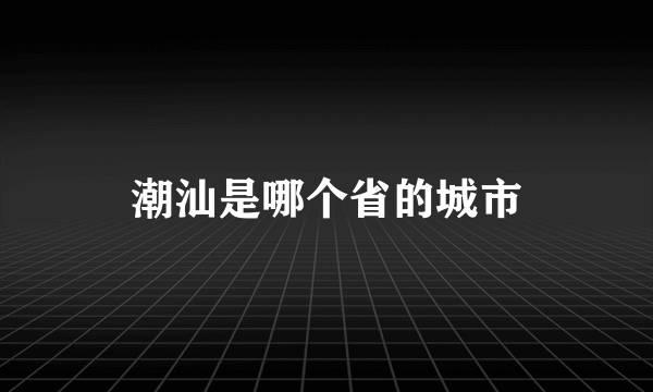 潮汕是哪个省的城市