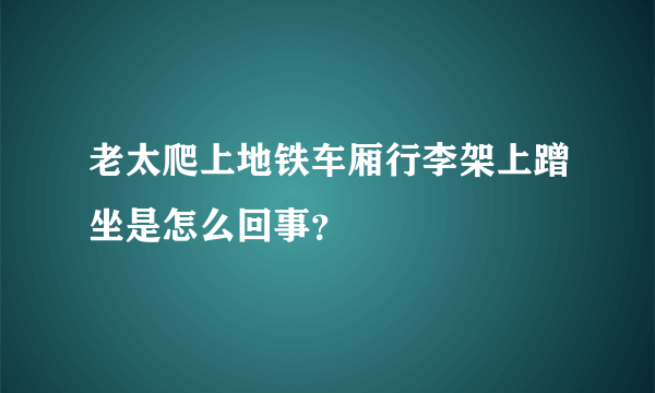 老太爬上地铁车厢行李架上蹭坐是怎么回事？