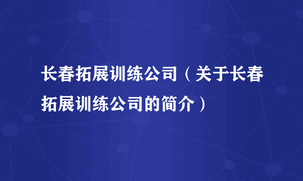 长春拓展训练公司（关于长春拓展训练公司的简介）