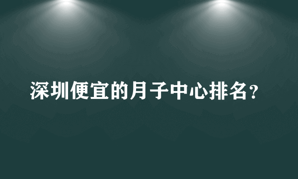 深圳便宜的月子中心排名？