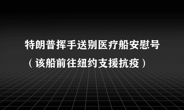 特朗普挥手送别医疗船安慰号（该船前往纽约支援抗疫）