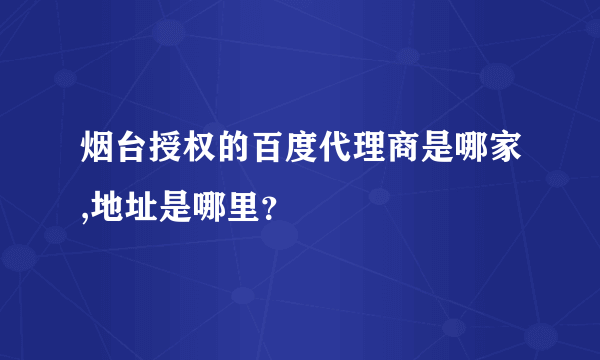 烟台授权的百度代理商是哪家,地址是哪里？