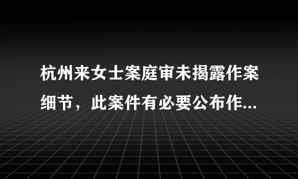 杭州来女士案庭审未揭露作案细节，此案件有必要公布作案细节吗？