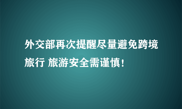 外交部再次提醒尽量避免跨境旅行 旅游安全需谨慎！