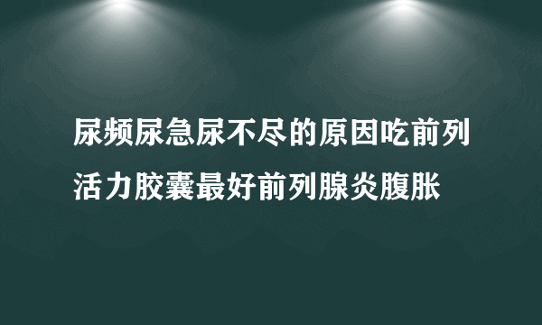 尿频尿急尿不尽的原因吃前列活力胶囊最好前列腺炎腹胀