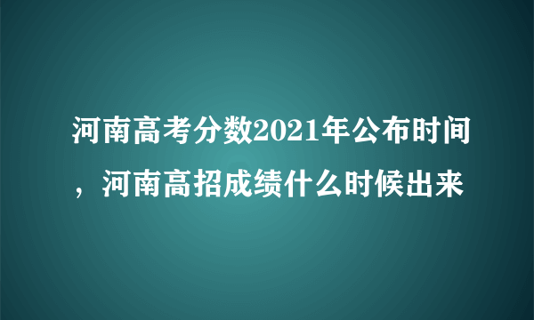 河南高考分数2021年公布时间，河南高招成绩什么时候出来