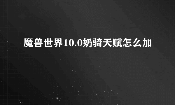 魔兽世界10.0奶骑天赋怎么加