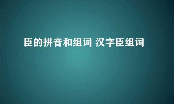 臣的拼音和组词 汉字臣组词