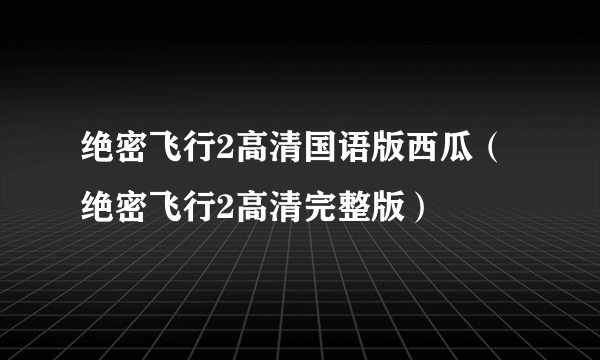 绝密飞行2高清国语版西瓜（绝密飞行2高清完整版）