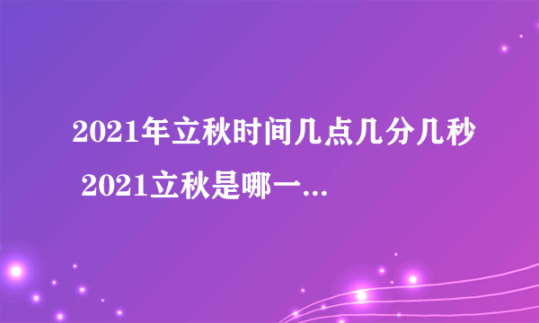 2021年立秋时间几点几分几秒 2021立秋是哪一天的什么时候