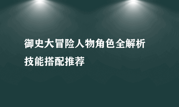 御史大冒险人物角色全解析 技能搭配推荐