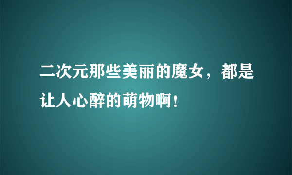 二次元那些美丽的魔女，都是让人心醉的萌物啊！