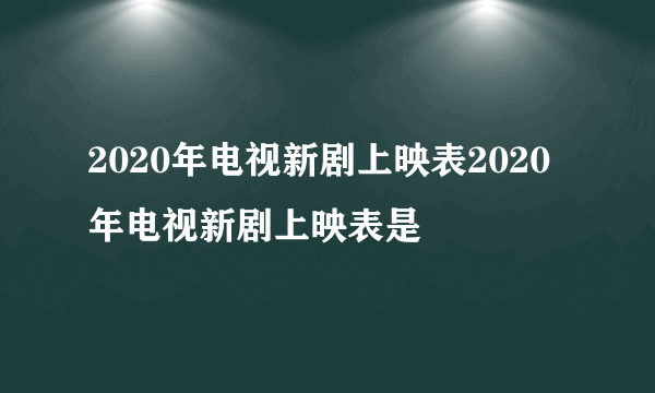 2020年电视新剧上映表2020年电视新剧上映表是