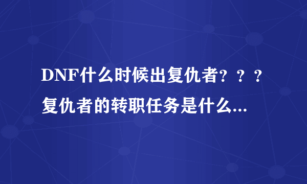 DNF什么时候出复仇者？？？复仇者的转职任务是什么》？？？