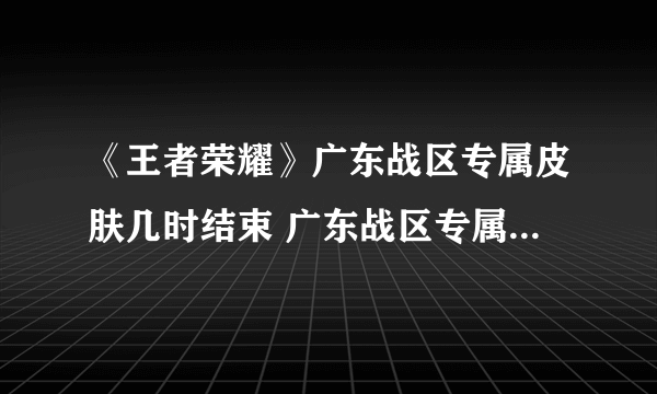 《王者荣耀》广东战区专属皮肤几时结束 广东战区专属皮肤结束时间