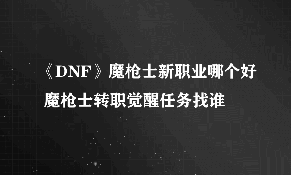 《DNF》魔枪士新职业哪个好 魔枪士转职觉醒任务找谁