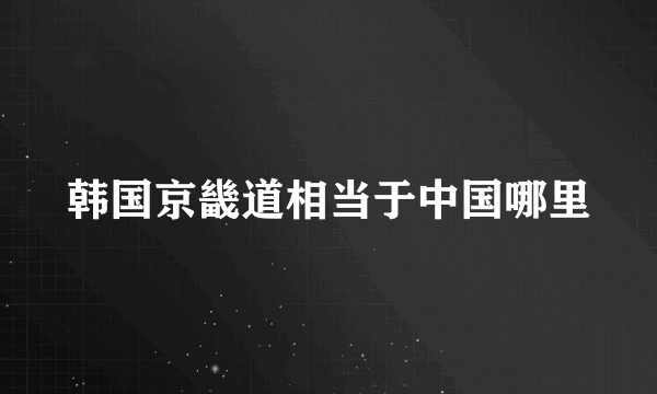 韩国京畿道相当于中国哪里