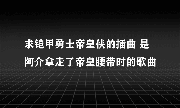 求铠甲勇士帝皇侠的插曲 是阿介拿走了帝皇腰带时的歌曲