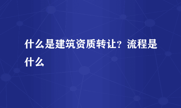 什么是建筑资质转让？流程是什么