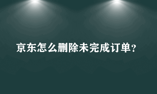 京东怎么删除未完成订单？