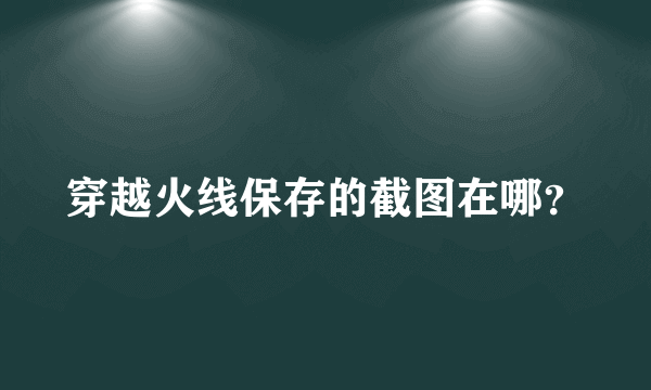 穿越火线保存的截图在哪？