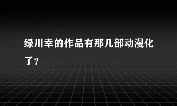 绿川幸的作品有那几部动漫化了？