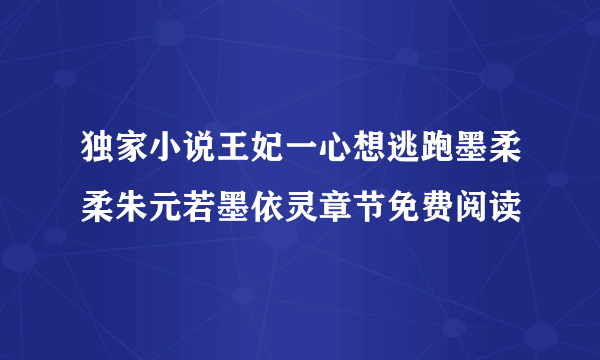 独家小说王妃一心想逃跑墨柔柔朱元若墨依灵章节免费阅读