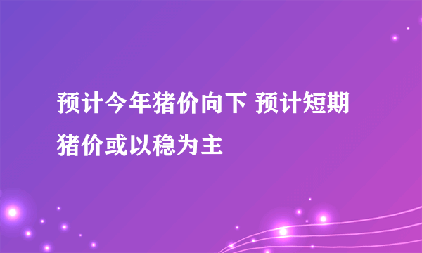 预计今年猪价向下 预计短期猪价或以稳为主