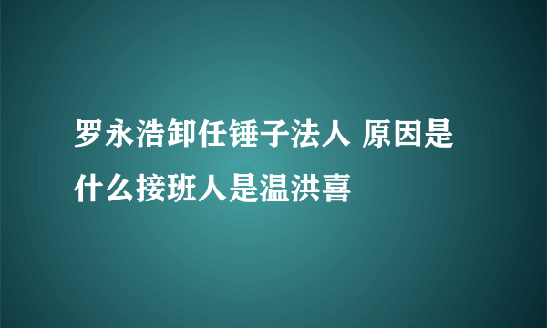 罗永浩卸任锤子法人 原因是什么接班人是温洪喜