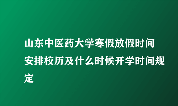 山东中医药大学寒假放假时间安排校历及什么时候开学时间规定