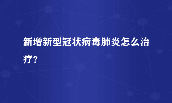 新增新型冠状病毒肺炎怎么治疗？